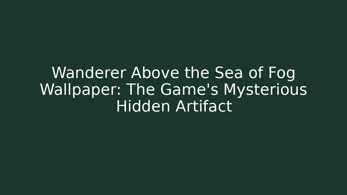 Wanderer Above the Sea of Fog Wallpaper: The Game's Mysterious Hidden Artifact