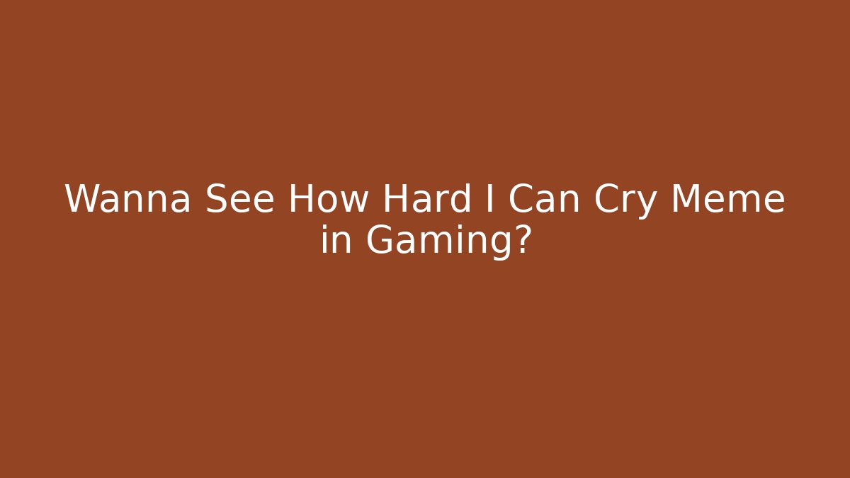 Wanna See How Hard I Can Cry Meme in Gaming?