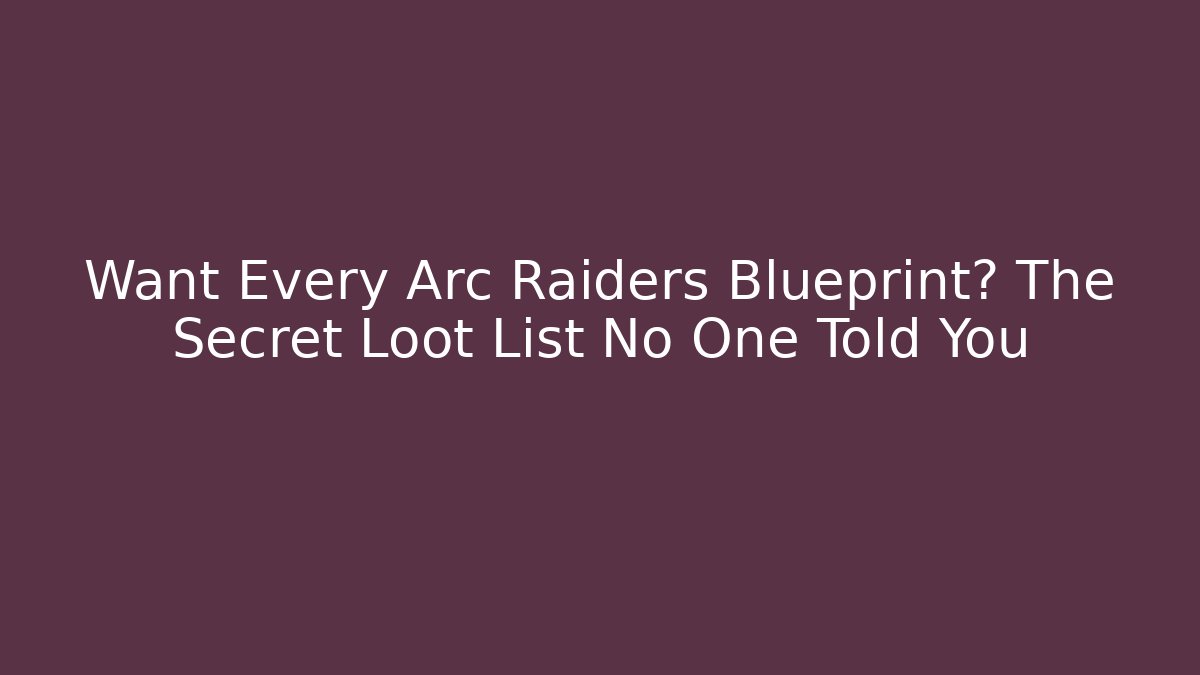 Want Every Arc Raiders Blueprint? The Secret Loot List No One Told You