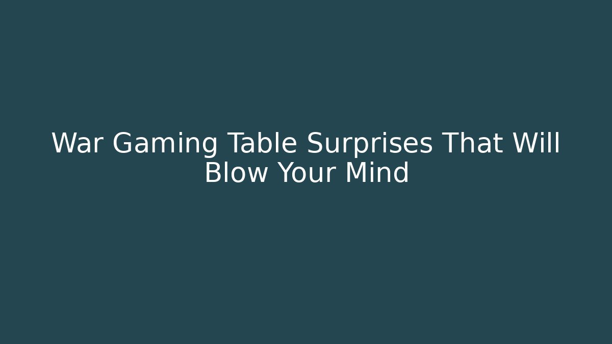 War Gaming Table Surprises That Will Blow Your Mind
