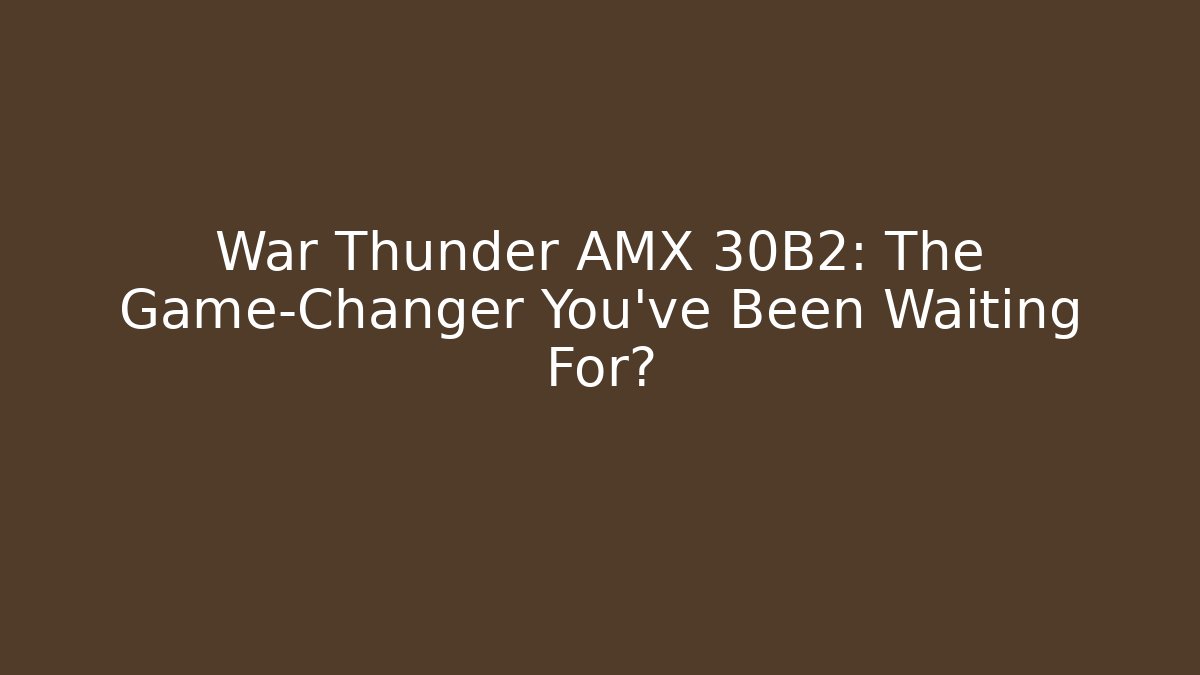 War Thunder AMX 30B2: The Game-Changer You’ve Been Waiting For?