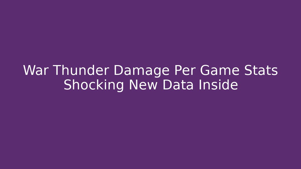 War Thunder Damage Per Game Stats Shocking New Data Inside - Vintage E-Juice