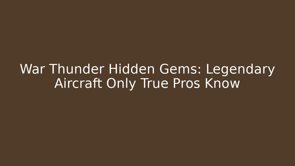 War Thunder Hidden Gems: Legendary Aircraft Only True Pros Know