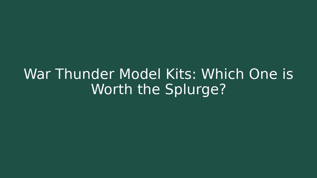 War Thunder Model Kits: Which One is Worth the Splurge?