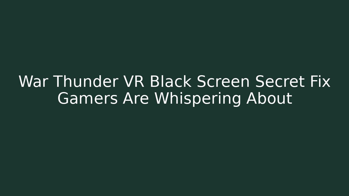 War Thunder VR Black Screen Secret Fix Gamers Are Whispering About