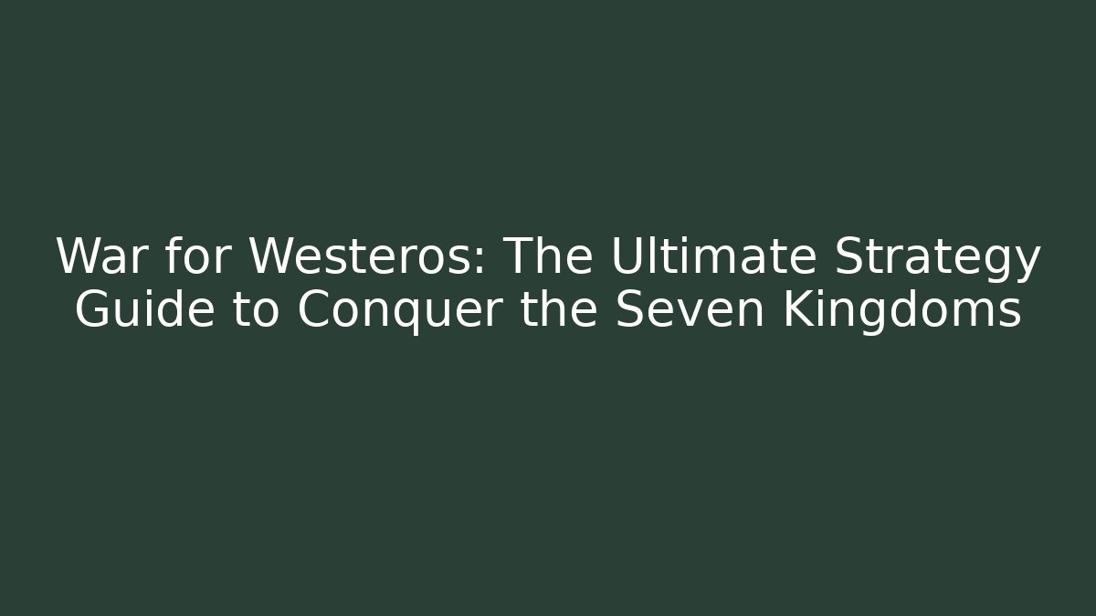 War for Westeros: The Ultimate Strategy Guide to Conquer the Seven Kingdoms