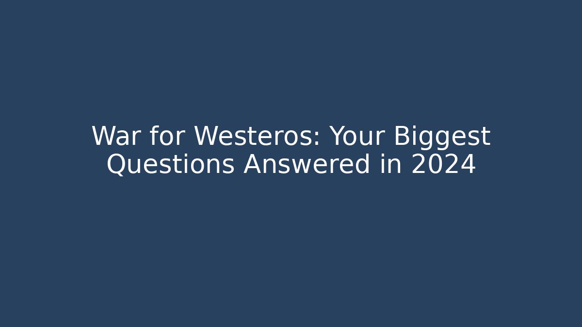 War for Westeros: Your Biggest Questions Answered in 2024