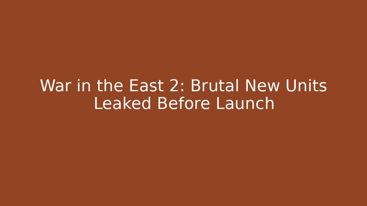 War in the East 2: Brutal New Units Leaked Before Launch