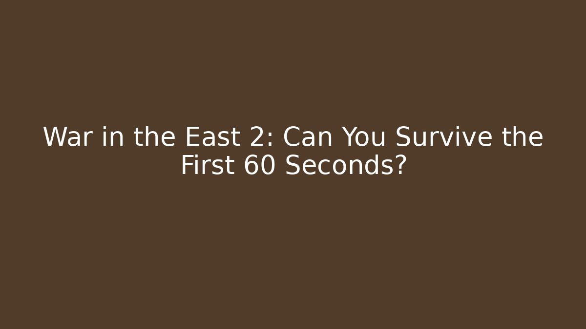 War in the East 2: Can You Survive the First 60 Seconds?