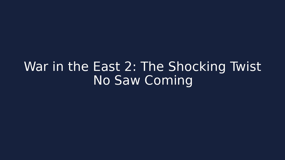 War in the East 2: The Shocking Twist No Saw Coming