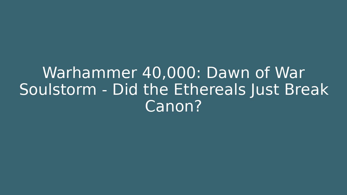 Warhammer 40,000: Dawn of War Soulstorm – Did the Ethereals Just Break Canon?