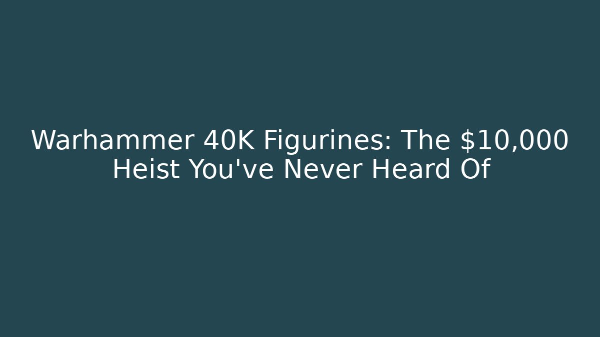 Warhammer 40K Figurines: The $10,000 Heist You’ve Never Heard Of