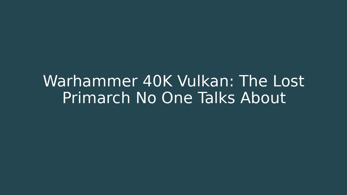 Warhammer 40K Vulkan: The Lost Primarch No One Talks About - Vintage E-Juice