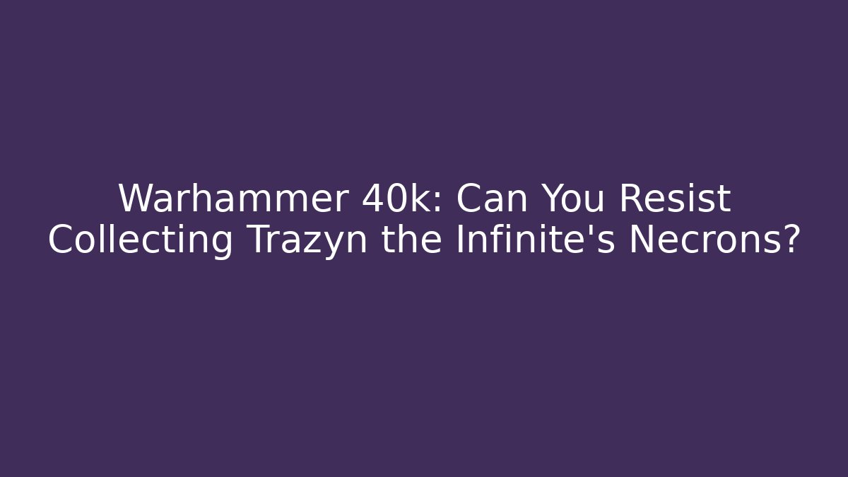 Warhammer 40k: Can You Resist Collecting Trazyn the Infinite's Necrons?