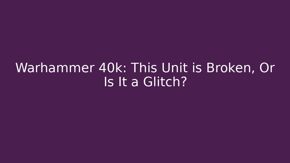 Warhammer 40k: This Unit is Broken, Or Is It a Glitch?