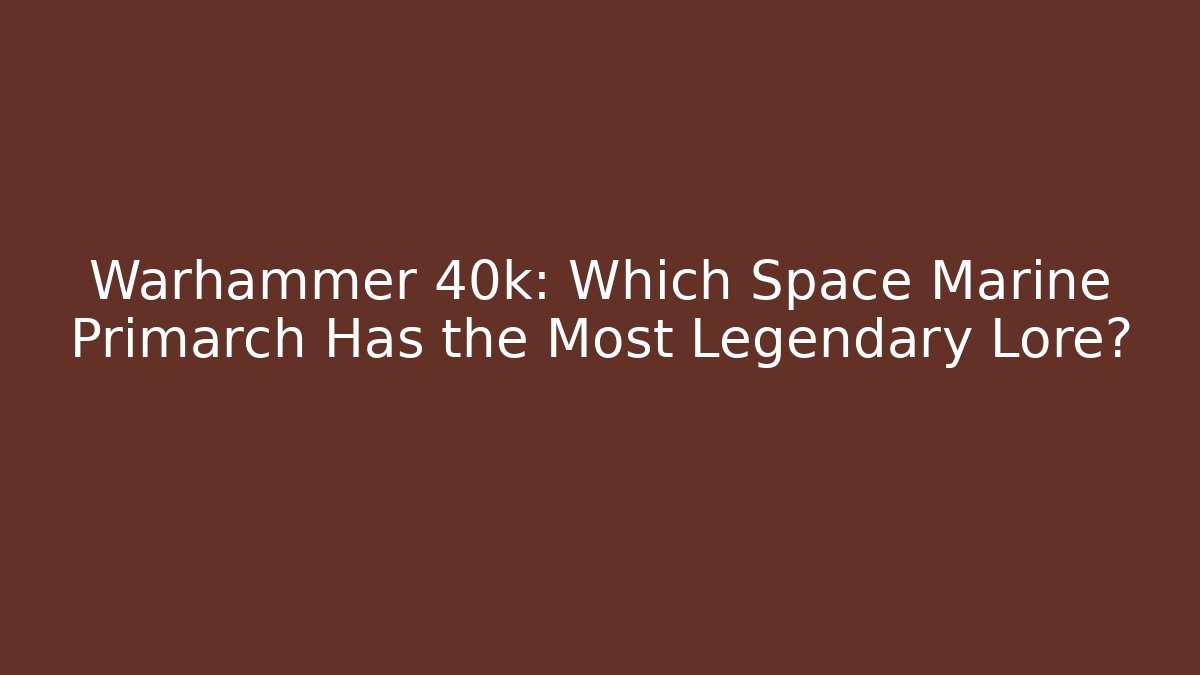 Warhammer 40k: Which Space Marine Primarch Has the Most Legendary Lore?