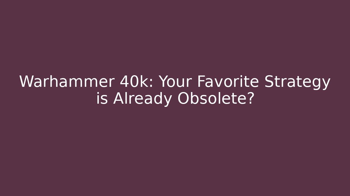 Warhammer 40k: Your Favorite Strategy is Already Obsolete?
