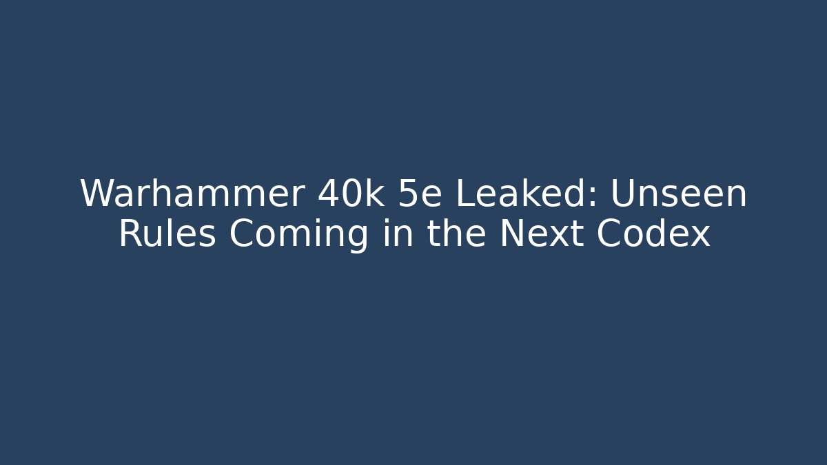 Warhammer 40k 5e Leaked: Unseen Rules Coming in the Next Codex