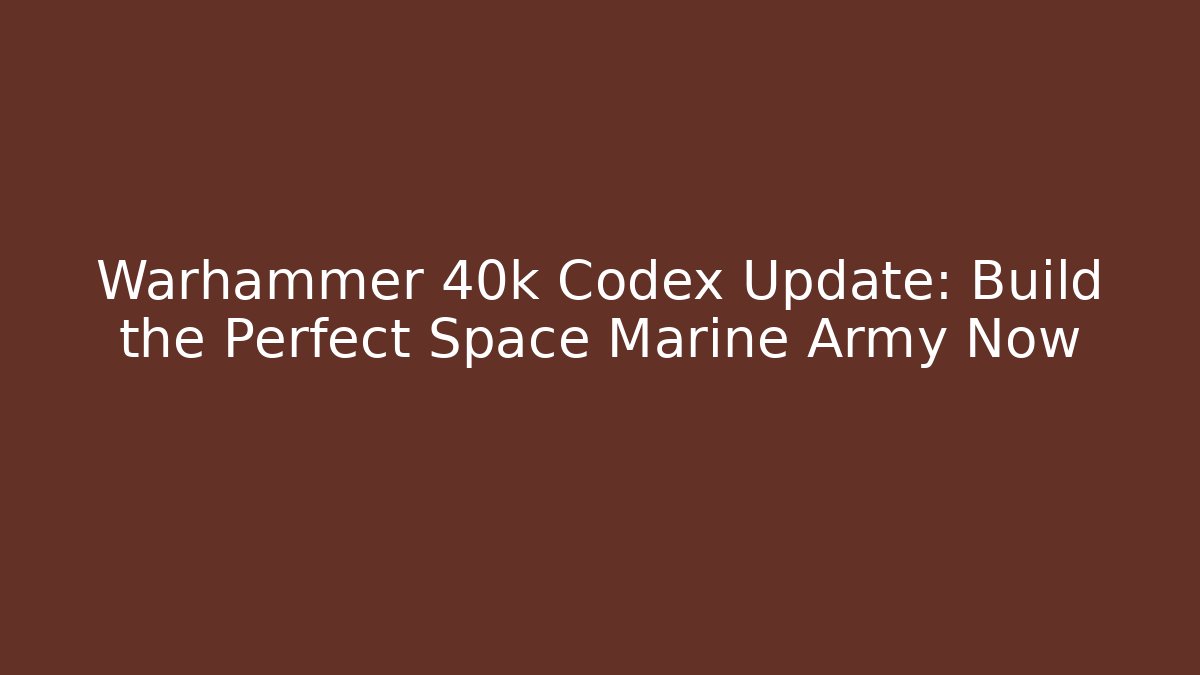Warhammer 40k Codex Update: Build the Perfect Space Marine Army Now