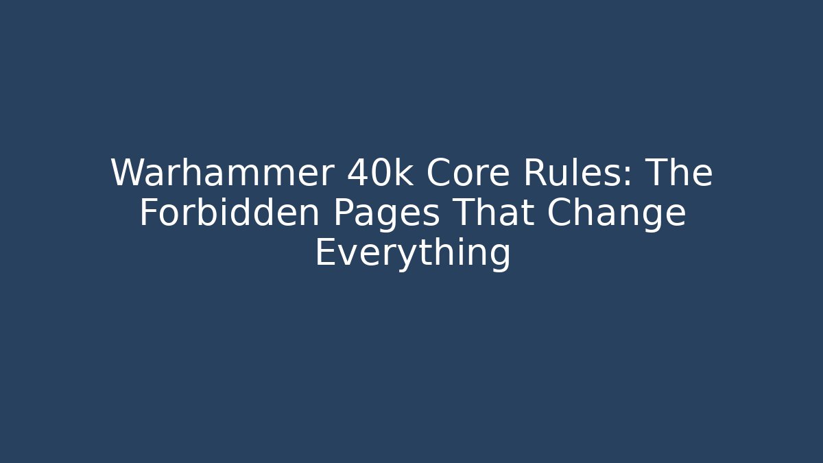 Warhammer 40k Core Rules: The Forbidden Pages That Change Everything