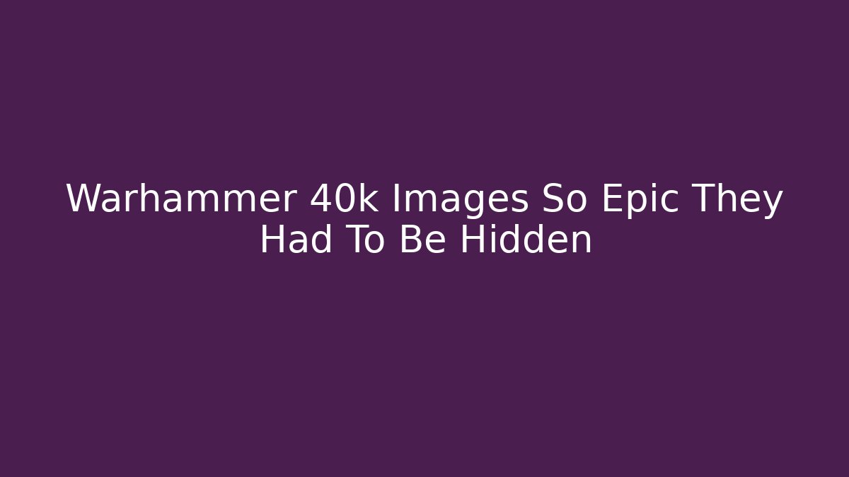 Warhammer 40k Images So Epic They Had To Be Hidden