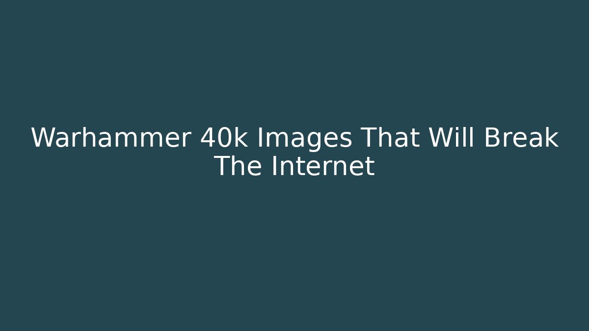 Warhammer 40k Images That Will Break The Internet