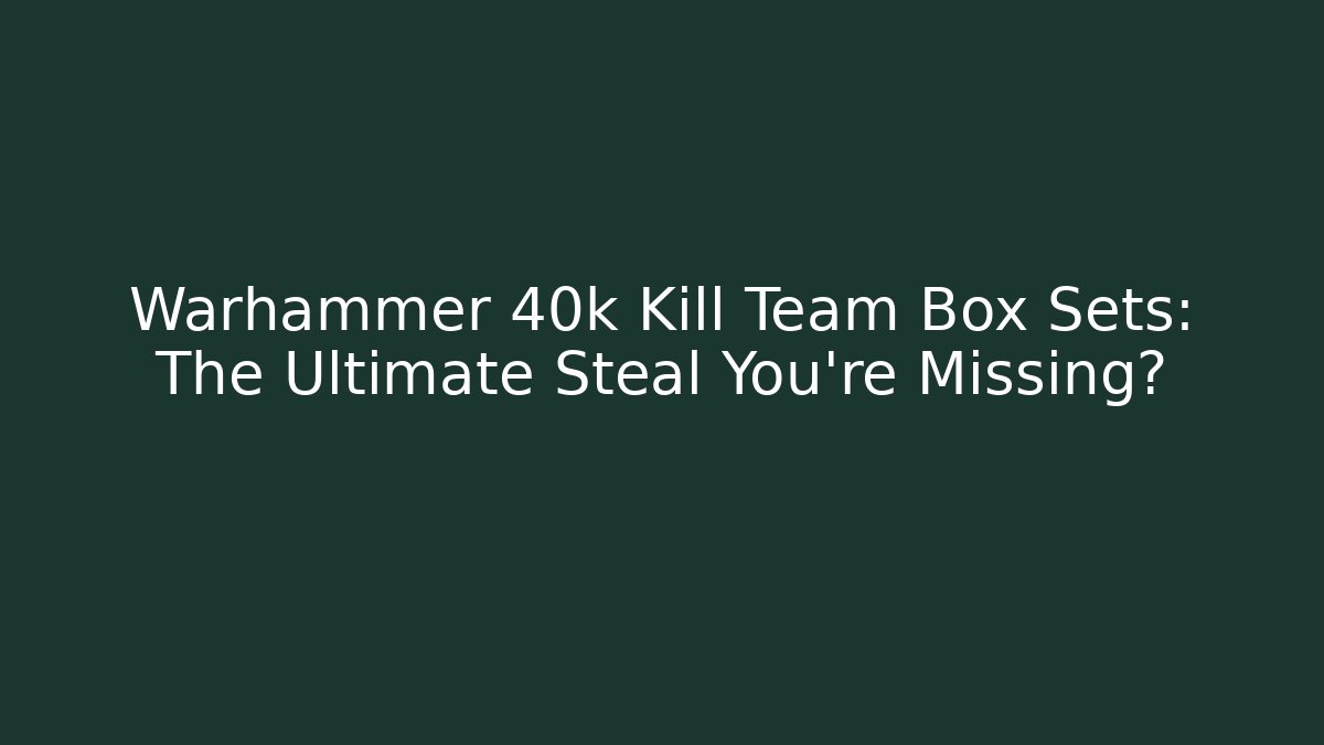 Warhammer 40k Kill Team Box Sets: The Ultimate Steal You're Missing?