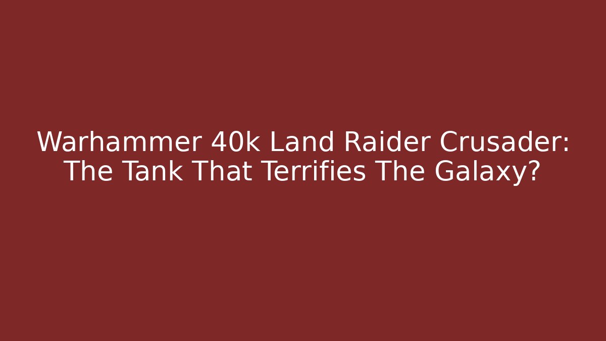 Warhammer 40k Land Raider Crusader: The Tank That Terrifies The Galaxy?