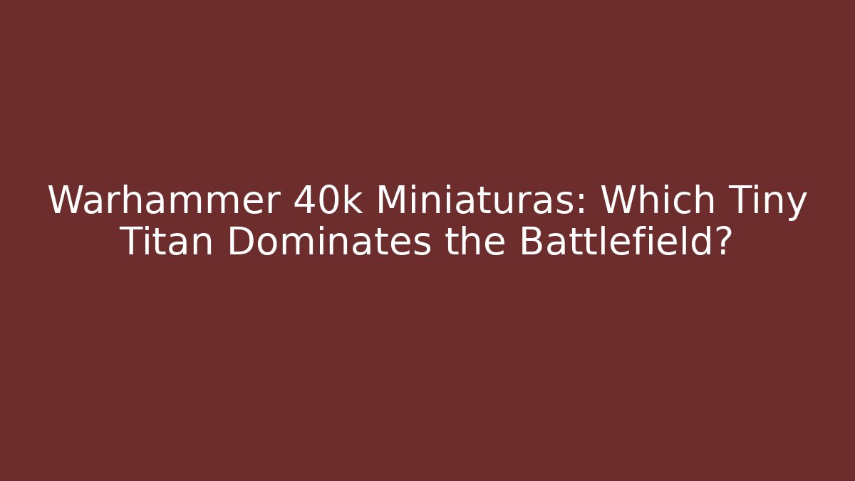 Warhammer 40k Miniaturas: Which Tiny Titan Dominates the Battlefield?