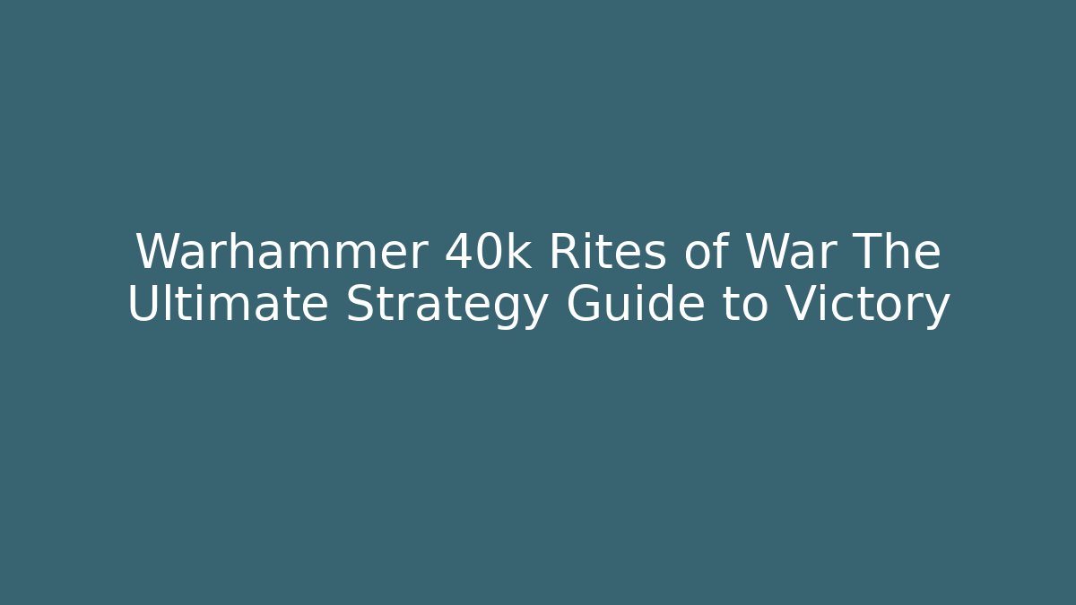Warhammer 40k Rites of War The Ultimate Strategy Guide to Victory
