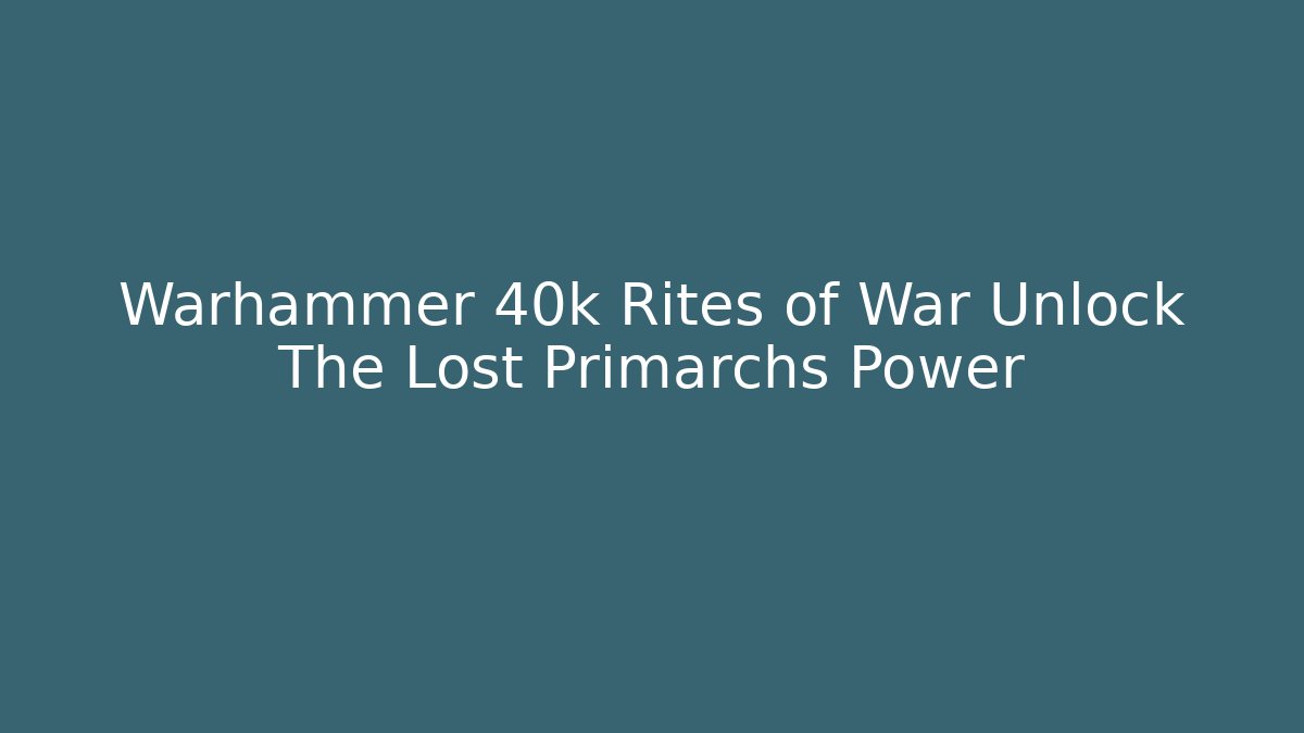 Warhammer 40k Rites of War Unlock The Lost Primarchs Power