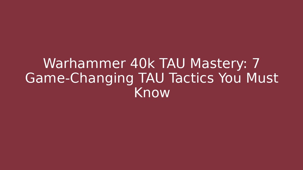 Warhammer 40k TAU Mastery: 7 Game-Changing TAU Tactics You Must Know