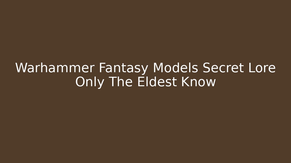Warhammer Fantasy Models Secret Lore Only The Eldest Know