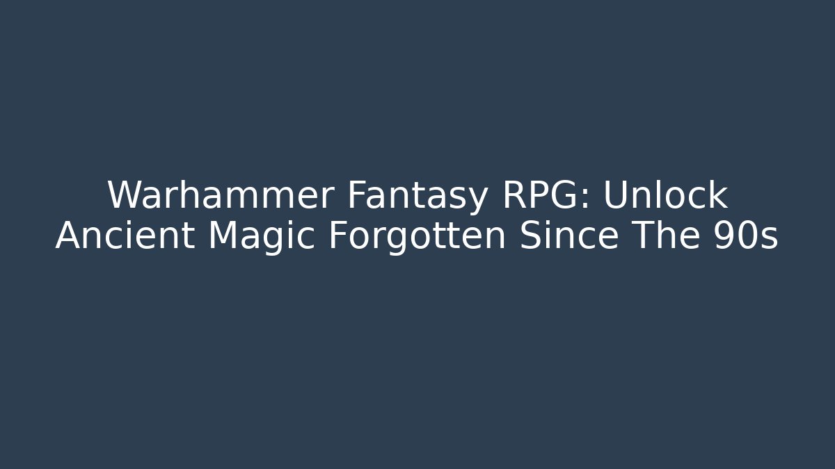 Warhammer Fantasy RPG: Unlock Ancient Magic Forgotten Since The 90s