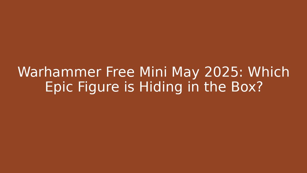 Warhammer Free Mini May 2025: Which Epic Figure is Hiding in the Box?