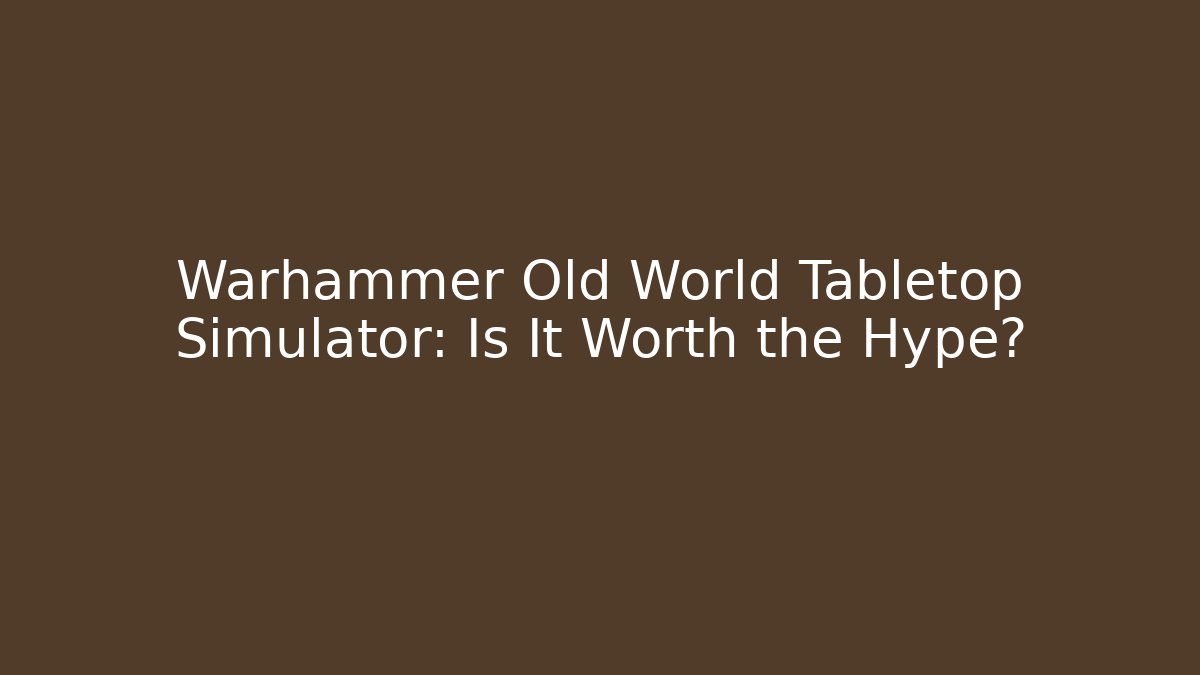 Warhammer Old World Tabletop Simulator: Is It Worth the Hype?