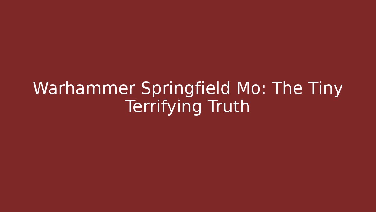 Warhammer Springfield Mo: The Tiny Terrifying Truth