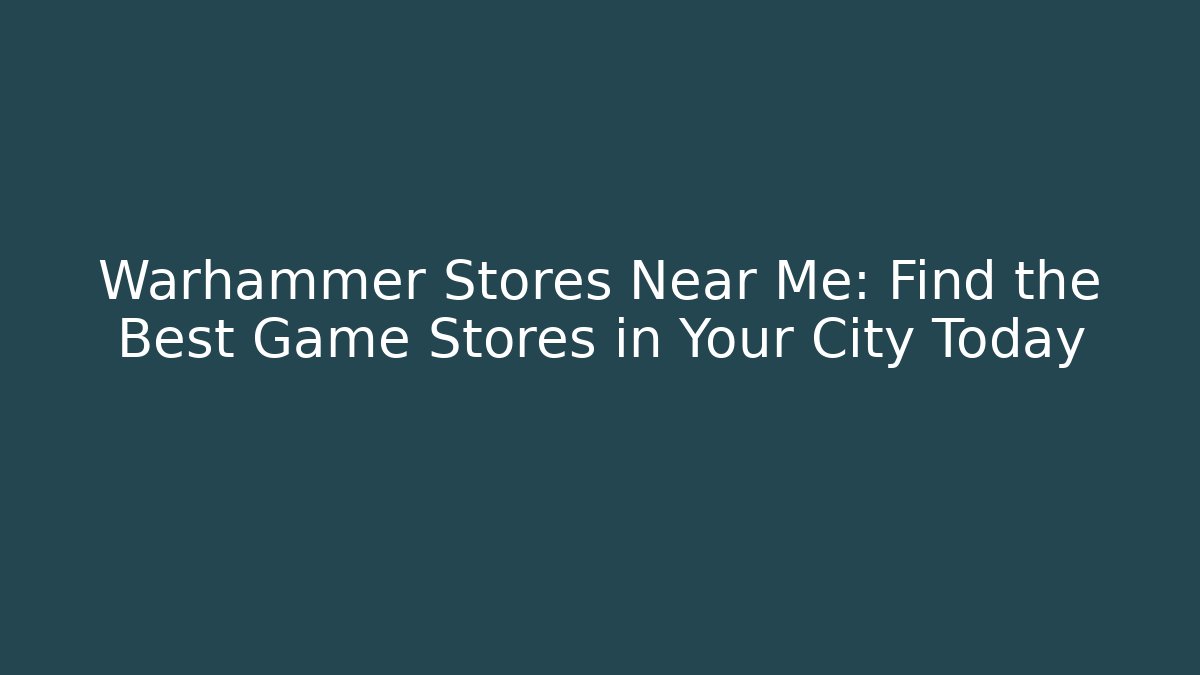 Warhammer Stores Near Me: Find the Best Game Stores in Your City Today