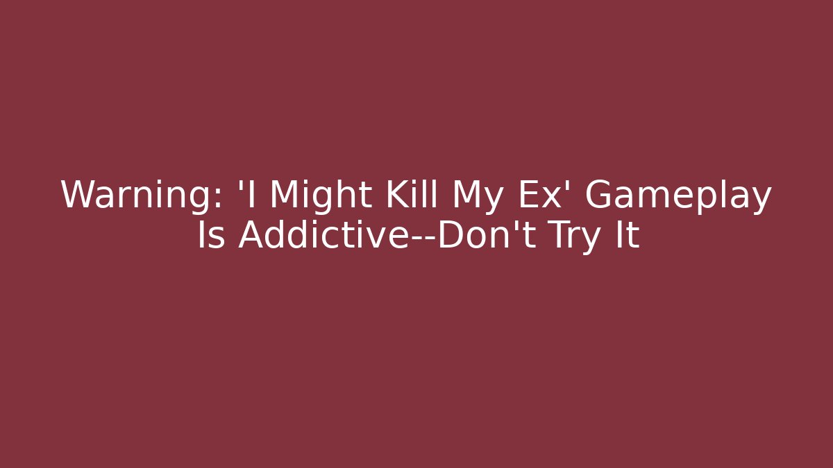 Warning: 'I Might Kill My Ex' Gameplay Is Addictive—Don’t Try It