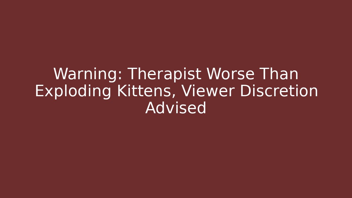 Warning: Therapist Worse Than Exploding Kittens, Viewer Discretion Advised