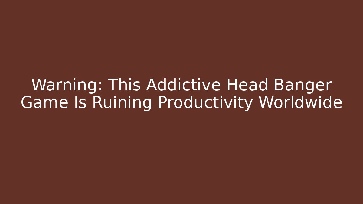 Warning: This Addictive Head Banger Game Is Ruining Productivity Worldwide