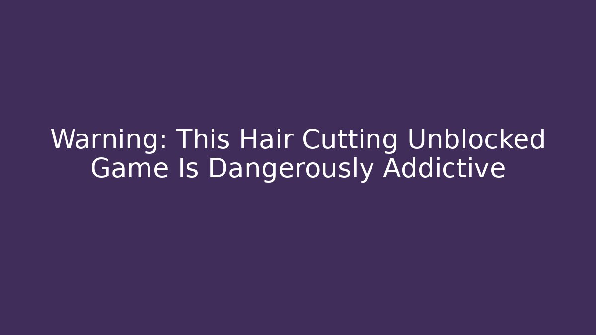 Warning: This Hair Cutting Unblocked Game Is Dangerously Addictive