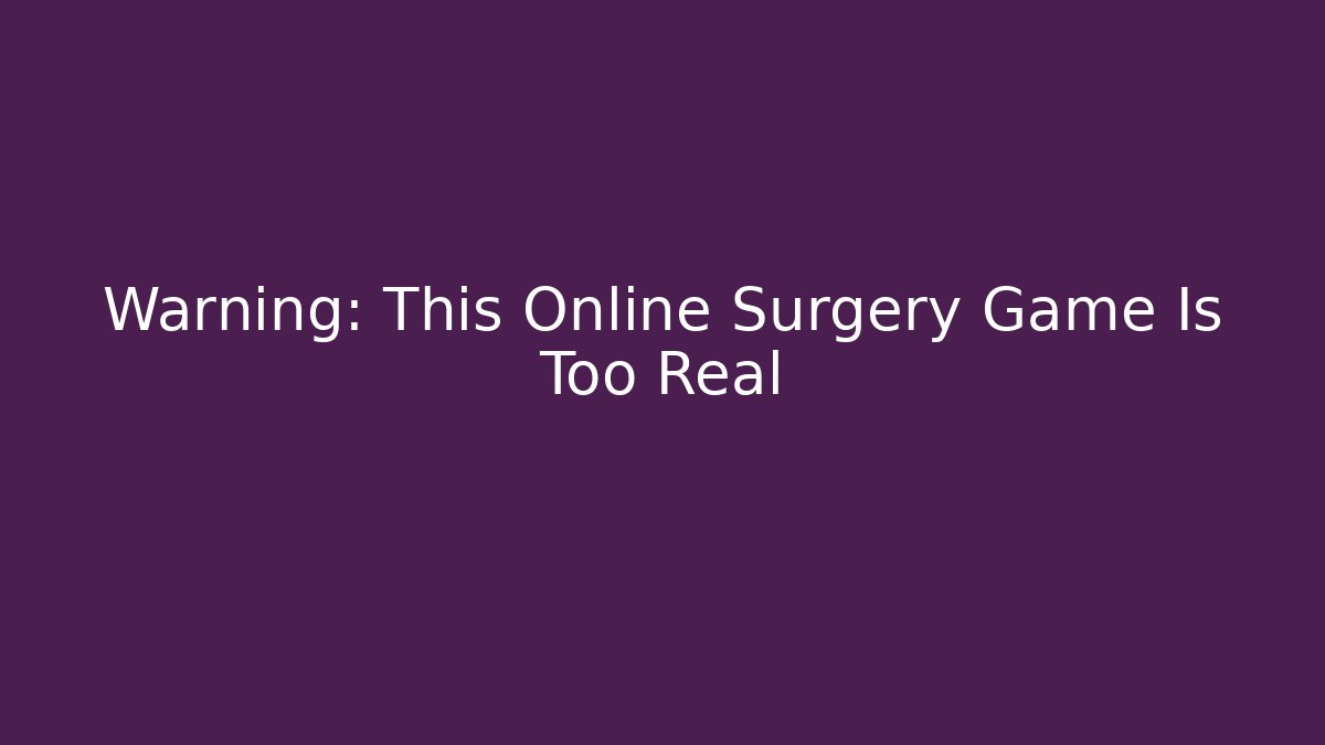 Warning: This Online Surgery Game Is Too Real