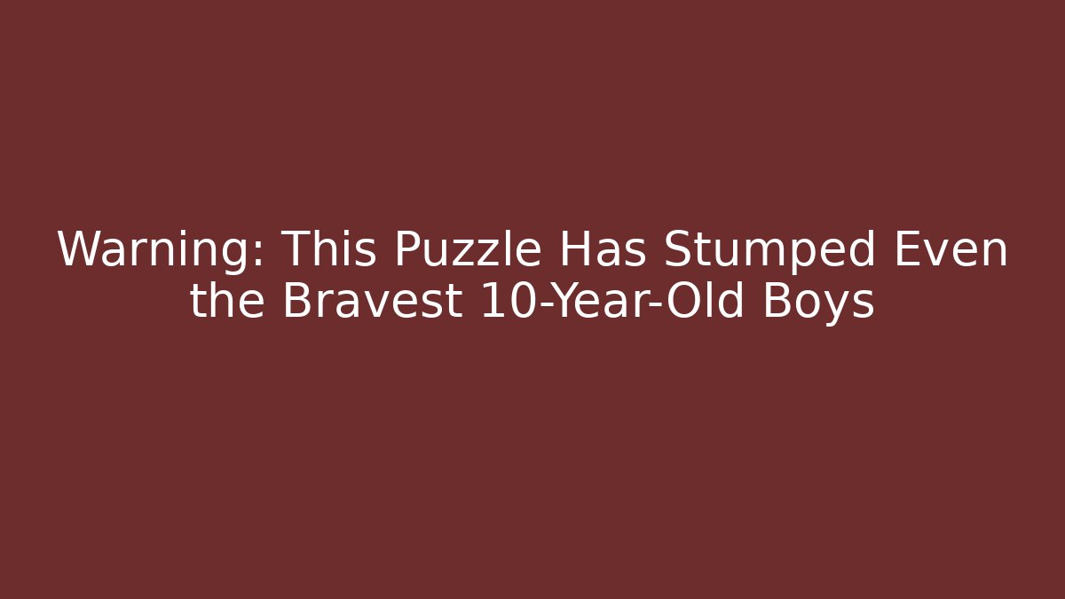 Warning: This Puzzle Has Stumped Even the Bravest 10-Year-Old Boys
