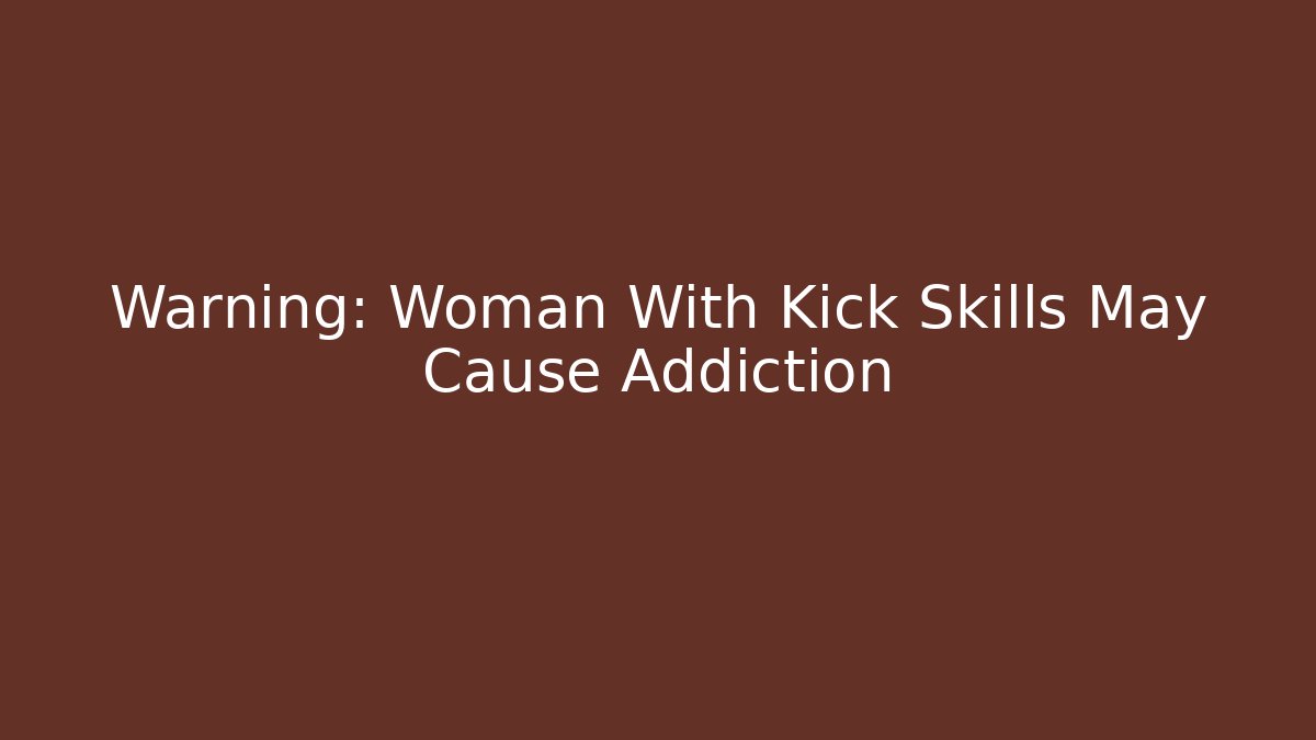 Warning: Woman With Kick Skills May Cause Addiction