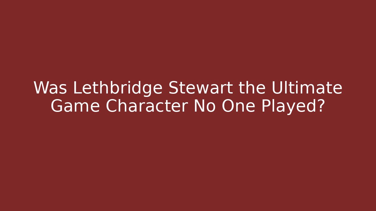 Was Lethbridge Stewart the Ultimate Game Character No One Played? - Vintage E-Juice