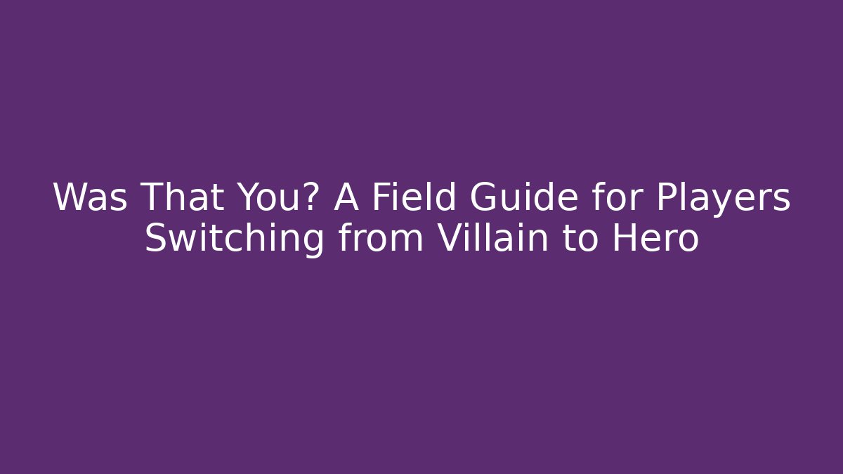 Was That You? A Field Guide for Players Switching from Villain to Hero