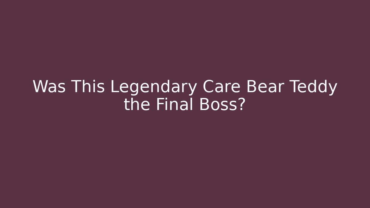 Was This Legendary Care Bear Teddy the Final Boss?