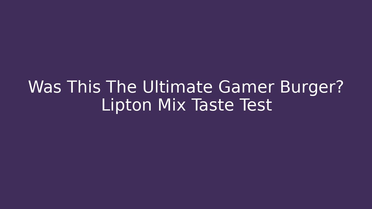 Was This The Ultimate Gamer Burger? Lipton Mix Taste Test
