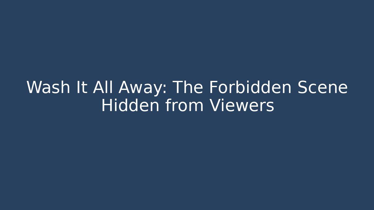 Wash It All Away: The Forbidden Scene Hidden from Viewers